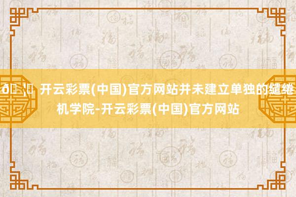 🦄开云彩票(中国)官方网站并未建立单独的缱绻机学院-开云彩票(中国)官方网站