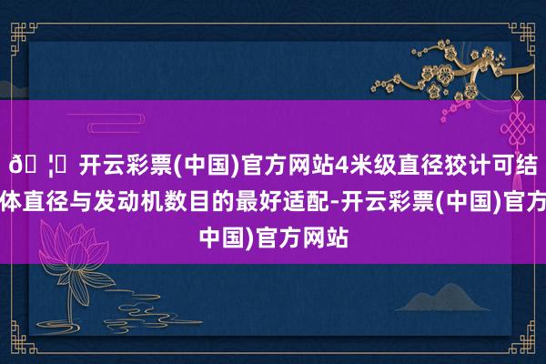 🦄开云彩票(中国)官方网站4米级直径狡计可结束箭体直径与发动机数目的最好适配-开云彩票(中国)官方网站