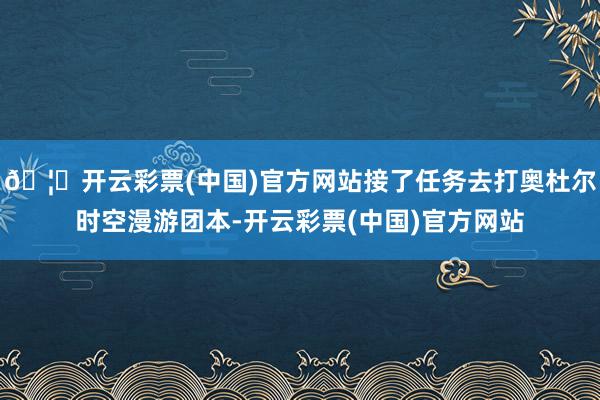 🦄开云彩票(中国)官方网站接了任务去打奥杜尔时空漫游团本-开云彩票(中国)官方网站