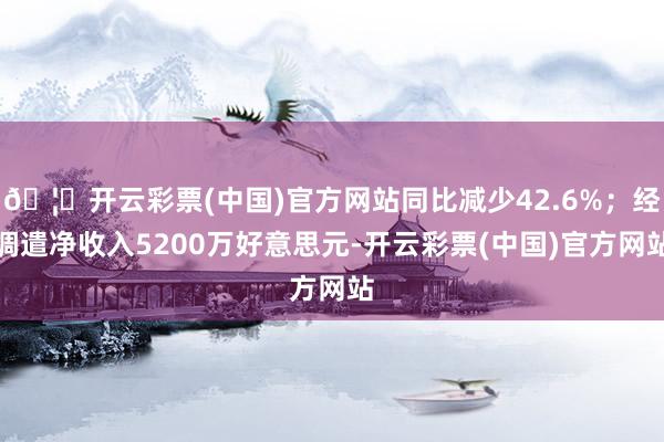 🦄开云彩票(中国)官方网站同比减少42.6%；经调遣净收入5200万好意思元-开云彩票(中国)官方网站