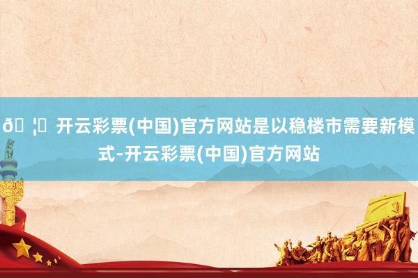 🦄开云彩票(中国)官方网站是以稳楼市需要新模式-开云彩票(中国)官方网站