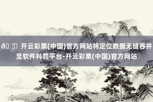 🦄开云彩票(中国)官方网站将定位数据无缝吞并至软件科罚平台-开云彩票(中国)官方网站