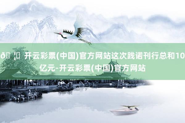 🦄开云彩票(中国)官方网站这次践诺刊行总和10亿元-开云彩票(中国)官方网站