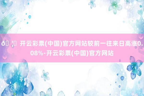 🦄开云彩票(中国)官方网站较前一往来日高涨0.08%-开云彩票(中国)官方网站
