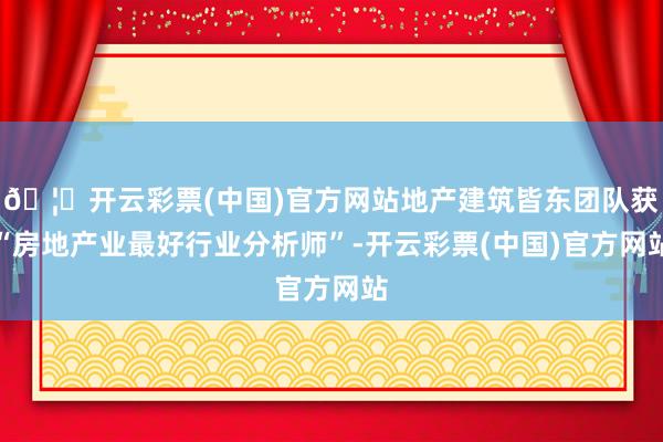 🦄开云彩票(中国)官方网站地产建筑皆东团队获“房地产业最好行业分析师”-开云彩票(中国)官方网站
