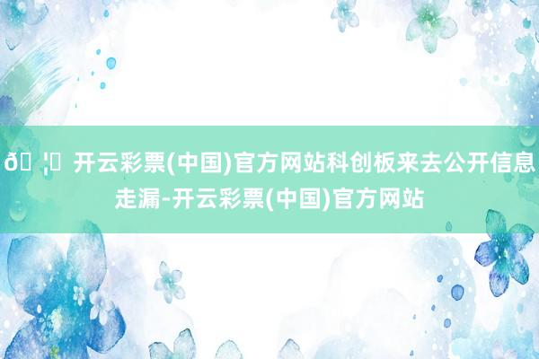 🦄开云彩票(中国)官方网站科创板来去公开信息走漏-开云彩票(中国)官方网站