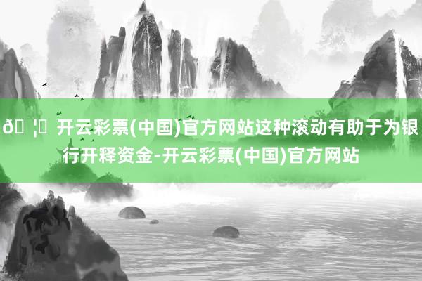 🦄开云彩票(中国)官方网站这种滚动有助于为银行开释资金-开云彩票(中国)官方网站