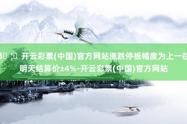🦄开云彩票(中国)官方网站涨跌停板幅度为上一往明天结算价±4%-开云彩票(中国)官方网站