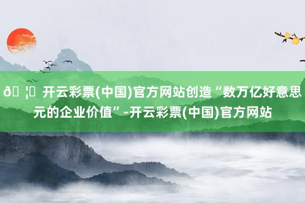 🦄开云彩票(中国)官方网站创造“数万亿好意思元的企业价值”-开云彩票(中国)官方网站
