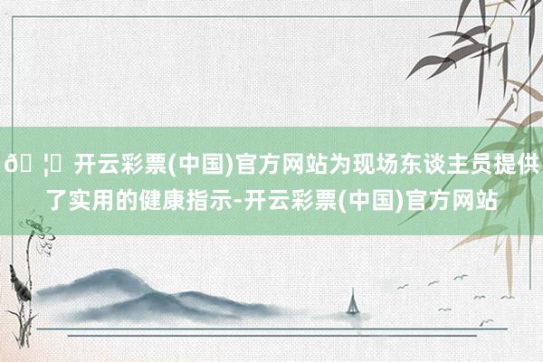 🦄开云彩票(中国)官方网站为现场东谈主员提供了实用的健康指示-开云彩票(中国)官方网站