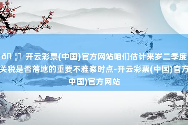 🦄开云彩票(中国)官方网站咱们估计来岁二季度或是关税是否落地的重要不雅察时点-开云彩票(中国)官方网站