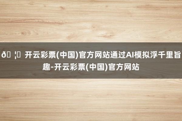🦄开云彩票(中国)官方网站通过AI模拟浮千里旨趣-开云彩票(中国)官方网站