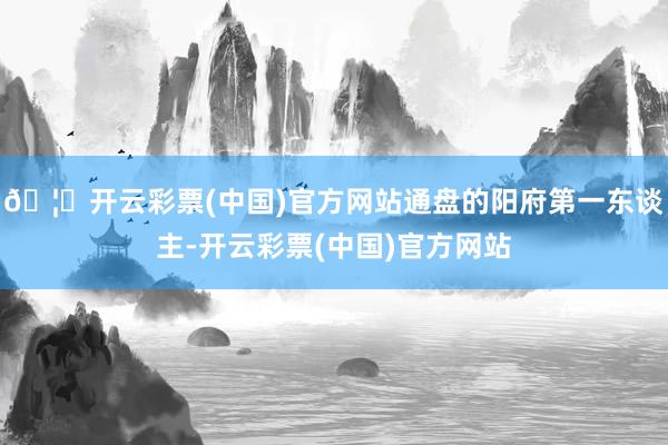 🦄开云彩票(中国)官方网站通盘的阳府第一东谈主-开云彩票(中国)官方网站