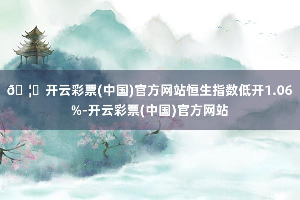 🦄开云彩票(中国)官方网站恒生指数低开1.06%-开云彩票(中国)官方网站