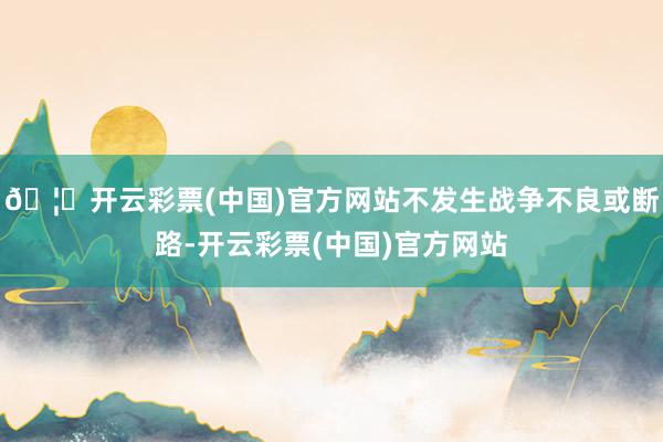 🦄开云彩票(中国)官方网站不发生战争不良或断路-开云彩票(中国)官方网站