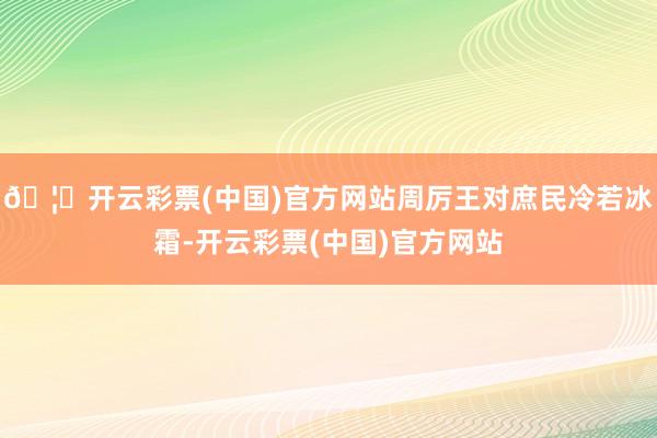🦄开云彩票(中国)官方网站周厉王对庶民冷若冰霜-开云彩票(中国)官方网站