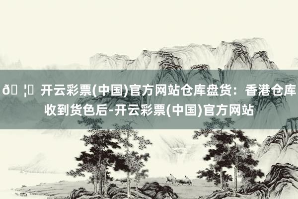 🦄开云彩票(中国)官方网站仓库盘货：香港仓库收到货色后-开云彩票(中国)官方网站