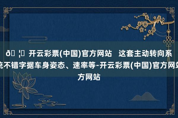 🦄开云彩票(中国)官方网站   这套主动转向系统不错字据车身姿态、速率等-开云彩票(中国)官方网站