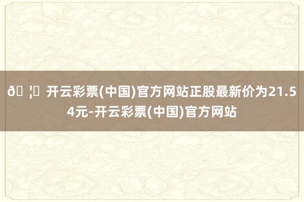 🦄开云彩票(中国)官方网站正股最新价为21.54元-开云彩票(中国)官方网站