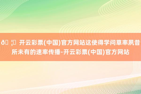 🦄开云彩票(中国)官方网站这使得学问草率夙昔所未有的速率传播-开云彩票(中国)官方网站