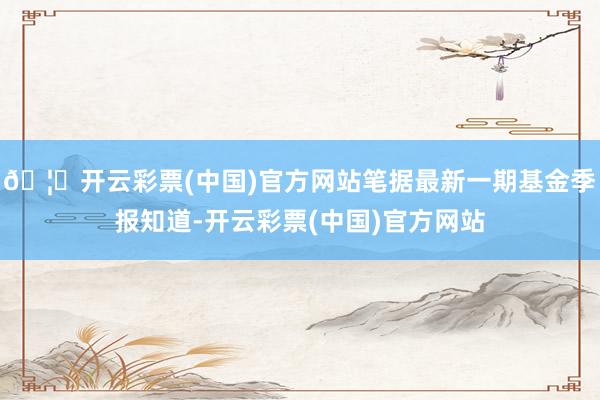🦄开云彩票(中国)官方网站笔据最新一期基金季报知道-开云彩票(中国)官方网站