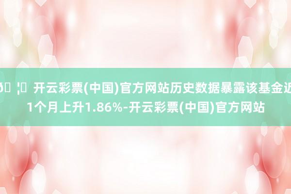 🦄开云彩票(中国)官方网站历史数据暴露该基金近1个月上升1.86%-开云彩票(中国)官方网站