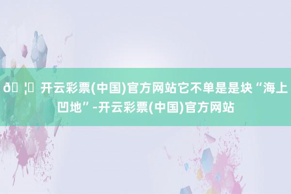 🦄开云彩票(中国)官方网站它不单是是块“海上凹地”-开云彩票(中国)官方网站