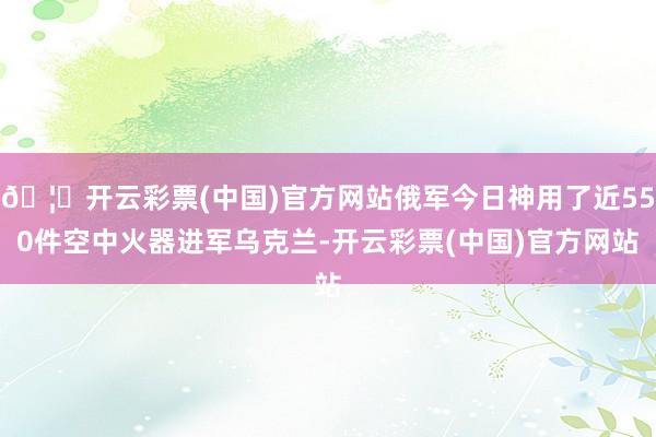 🦄开云彩票(中国)官方网站俄军今日神用了近550件空中火器进军乌克兰-开云彩票(中国)官方网站