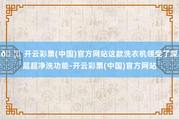 🦄开云彩票(中国)官方网站这款洗衣机领受了深层超净洗功能-开云彩票(中国)官方网站