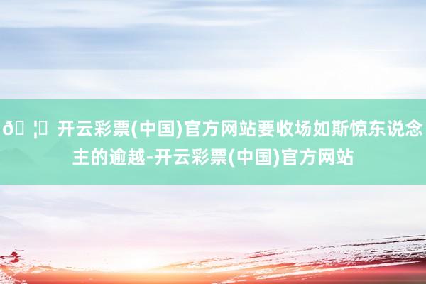 🦄开云彩票(中国)官方网站要收场如斯惊东说念主的逾越-开云彩票(中国)官方网站
