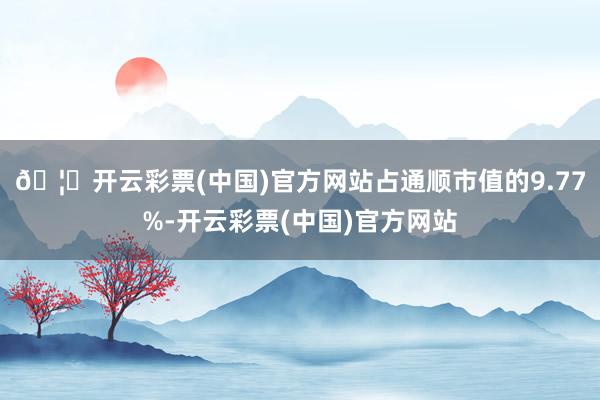 🦄开云彩票(中国)官方网站占通顺市值的9.77%-开云彩票(中国)官方网站