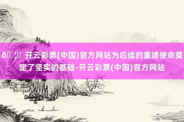 🦄开云彩票(中国)官方网站为后续的重建使命奠定了坚实的基础-开云彩票(中国)官方网站