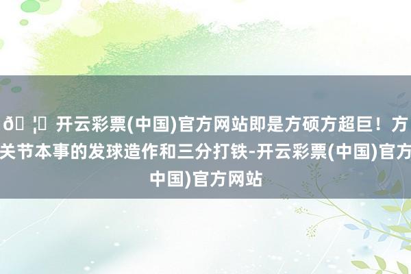 🦄开云彩票(中国)官方网站即是方硕方超巨！方硕在关节本事的发球造作和三分打铁-开云彩票(中国)官方网站