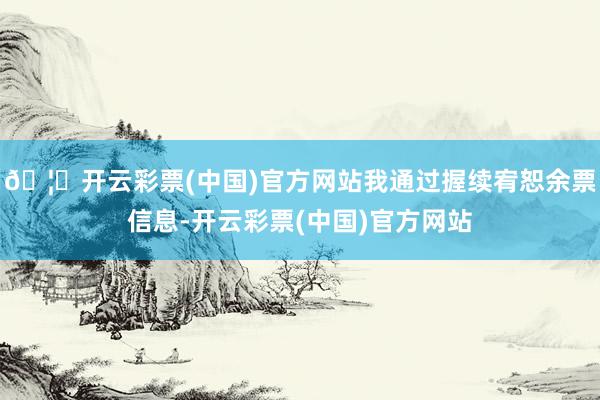 🦄开云彩票(中国)官方网站我通过握续宥恕余票信息-开云彩票(中国)官方网站
