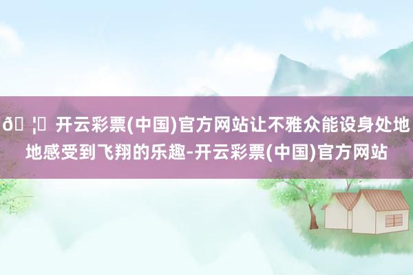 🦄开云彩票(中国)官方网站让不雅众能设身处地地感受到飞翔的乐趣-开云彩票(中国)官方网站