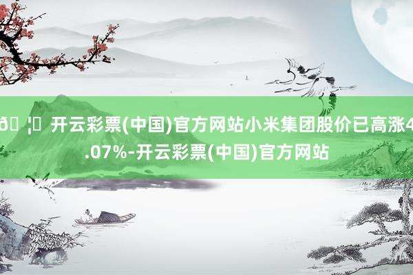 🦄开云彩票(中国)官方网站小米集团股价已高涨4.07%-开云彩票(中国)官方网站