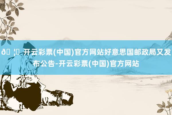🦄开云彩票(中国)官方网站好意思国邮政局又发布公告-开云彩票(中国)官方网站