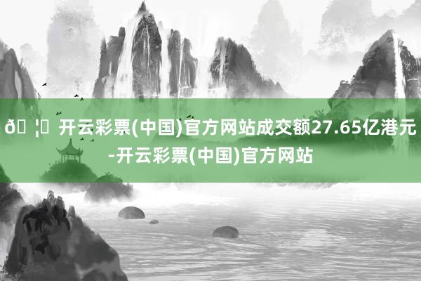 🦄开云彩票(中国)官方网站成交额27.65亿港元-开云彩票(中国)官方网站