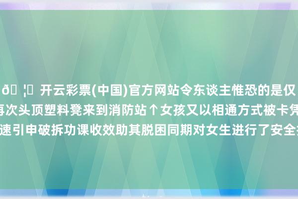 🦄开云彩票(中国)官方网站令东谈主惟恐的是仅过了约1小时该女生便再次头顶塑料凳来到消防站↑女孩又以相通方式被卡凭借此前教化消防员快速引申破拆功课收效助其脱困同期对女生进行了安全扶持注佛西宾平常安全贯注事项 发布于：广西壮族自治区-开云彩票(中国)官方网站
