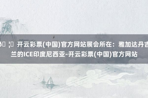 🦄开云彩票(中国)官方网站展会所在：雅加达丹吉兰的ICE印度尼西亚-开云彩票(中国)官方网站