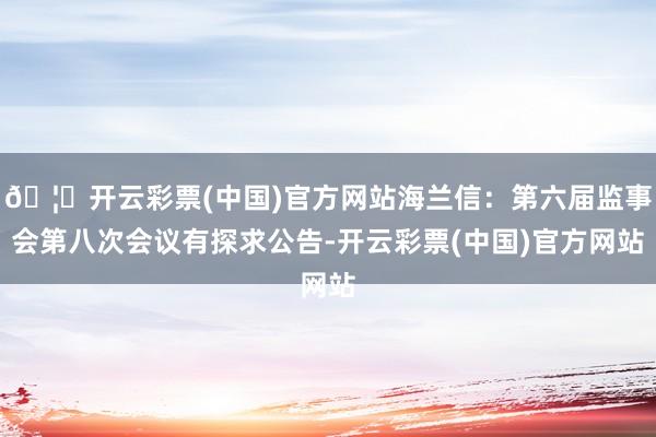 🦄开云彩票(中国)官方网站海兰信：第六届监事会第八次会议有探求公告-开云彩票(中国)官方网站