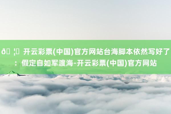 🦄开云彩票(中国)官方网站台海脚本依然写好了：假定自如军渡海-开云彩票(中国)官方网站