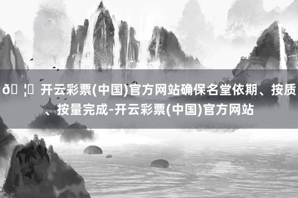 🦄开云彩票(中国)官方网站确保名堂依期、按质、按量完成-开云彩票(中国)官方网站