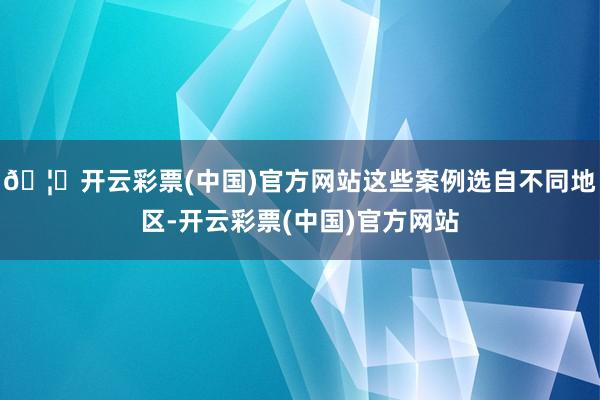 🦄开云彩票(中国)官方网站这些案例选自不同地区-开云彩票(中国)官方网站