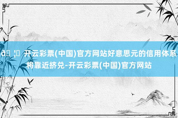 🦄开云彩票(中国)官方网站好意思元的信用体系将靠近挤兑-开云彩票(中国)官方网站