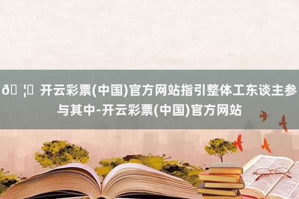 🦄开云彩票(中国)官方网站指引整体工东谈主参与其中-开云彩票(中国)官方网站
