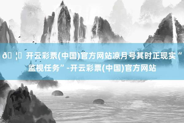 🦄开云彩票(中国)官方网站凉月号其时正现实“监视任务”-开云彩票(中国)官方网站