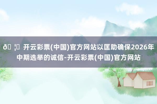 🦄开云彩票(中国)官方网站以匡助确保2026年中期选举的诚信-开云彩票(中国)官方网站