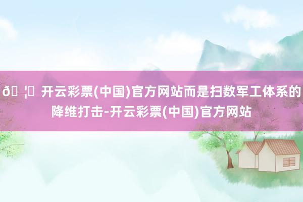 🦄开云彩票(中国)官方网站而是扫数军工体系的降维打击-开云彩票(中国)官方网站