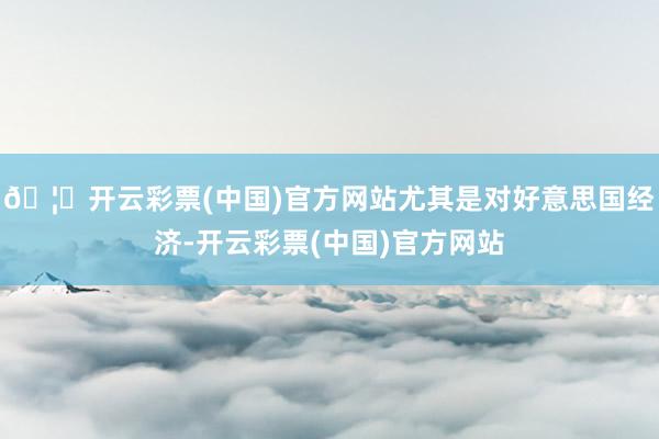 🦄开云彩票(中国)官方网站尤其是对好意思国经济-开云彩票(中国)官方网站